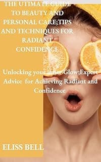 THE ULTIMATE GUIDE TO BEAUTY AND PERSONAL CARE: Tips and Techniques for Radiant Confidence