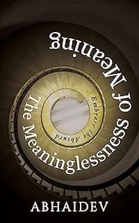 The Meaninglessness of Meaning: Explore the Absurd and Embrace the Unknown